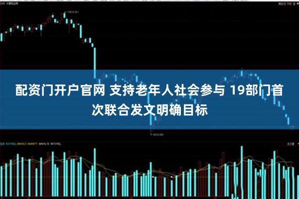 配资门开户官网 支持老年人社会参与 19部门首次联合发文明确目标