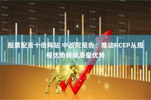 股票配资十倍网站 中改院报告：推动RCEP从规模优势转向质量优势