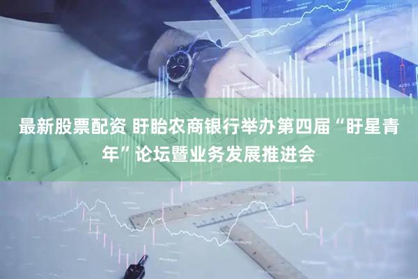 最新股票配资 盱眙农商银行举办第四届“盱星青年”论坛暨业务发展推进会