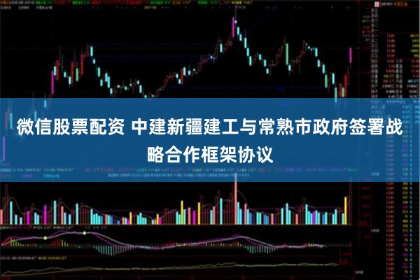 微信股票配资 中建新疆建工与常熟市政府签署战略合作框架协议