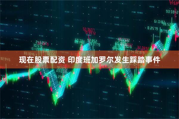 现在股票配资 印度班加罗尔发生踩踏事件