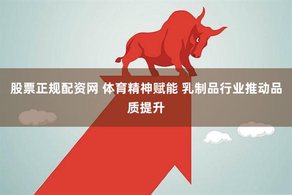 股票正规配资网 体育精神赋能 乳制品行业推动品质提升
