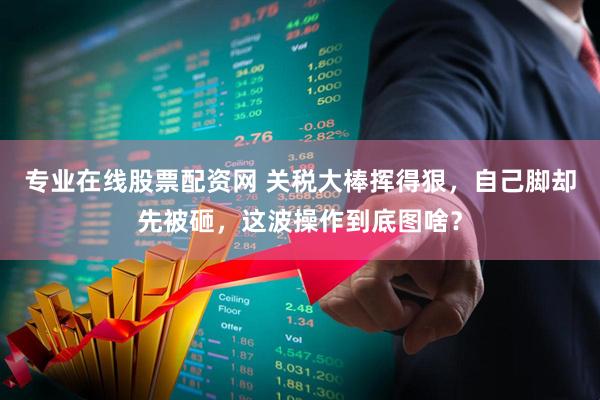 专业在线股票配资网 关税大棒挥得狠，自己脚却先被砸，这波操作到底图啥？