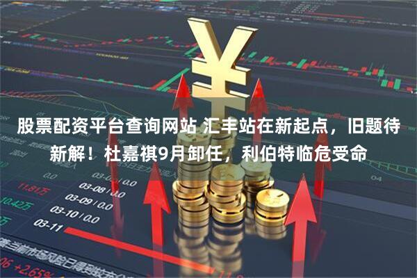 股票配资平台查询网站 汇丰站在新起点，旧题待新解！杜嘉祺9月卸任，利伯特临危受命