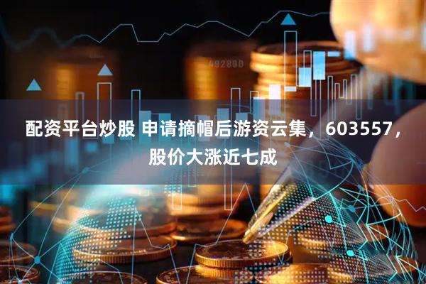 配资平台炒股 申请摘帽后游资云集，603557，股价大涨近七成