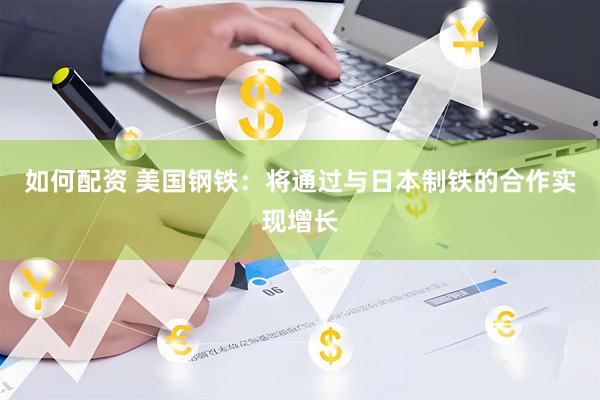 如何配资 美国钢铁：将通过与日本制铁的合作实现增长