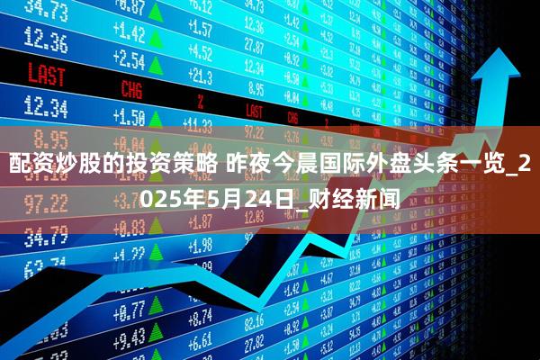 配资炒股的投资策略 昨夜今晨国际外盘头条一览_2025年5月24日_财经新闻