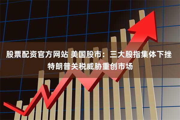 股票配资官方网站 美国股市：三大股指集体下挫 特朗普关税威胁重创市场