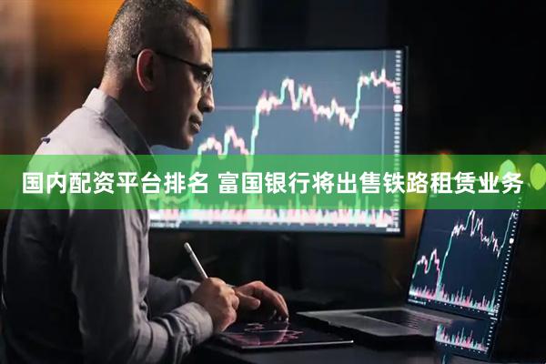 国内配资平台排名 富国银行将出售铁路租赁业务