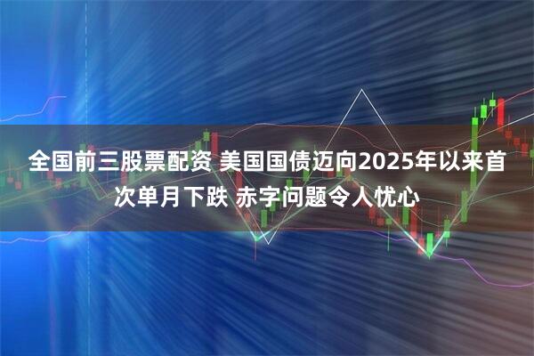 全国前三股票配资 美国国债迈向2025年以来首次单月下跌 赤字问题令人忧心