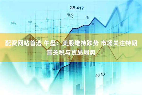 配资网站首选 午盘：美股维持跌势 市场关注特朗普关税与贸易局势