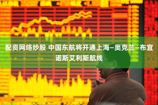配资网络炒股 中国东航将开通上海—奥克兰—布宜诺斯艾利斯航线