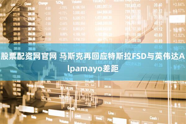 股票配资网官网 马斯克再回应特斯拉FSD与英伟达Alpamayo差距